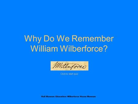 Hull Museum Education: Wilberforce House Museum Why Do We Remember William Wilberforce? Click to start quiz.