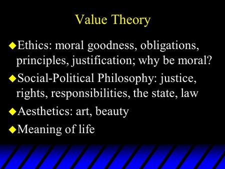 Value Theory u Ethics: moral goodness, obligations, principles, justification; why be moral? u Social-Political Philosophy: justice, rights, responsibilities,