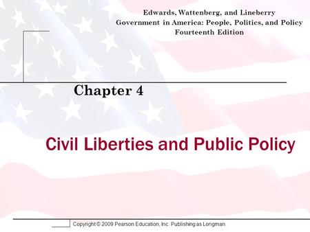 Copyright © 2009 Pearson Education, Inc. Publishing as Longman. Civil Liberties and Public Policy Chapter 4 Edwards, Wattenberg, and Lineberry Government.