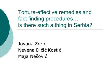 Torture-effective remedies and fact finding procedures… is there such a thing in Serbia? Jovana Zorić Nevena Dičić Kostić Maja Nešović.