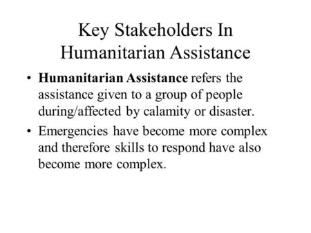 Key Stakeholders In Humanitarian Assistance Humanitarian Assistance refers the assistance given to a group of people during/affected by calamity or disaster.