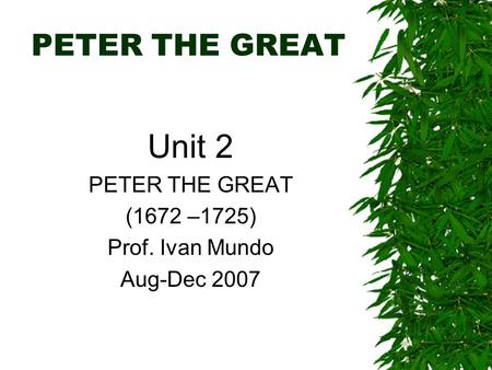 PETER THE GREAT Unit 2 PETER THE GREAT (1672 –1725) Prof. Ivan Mundo Aug-Dec 2007.