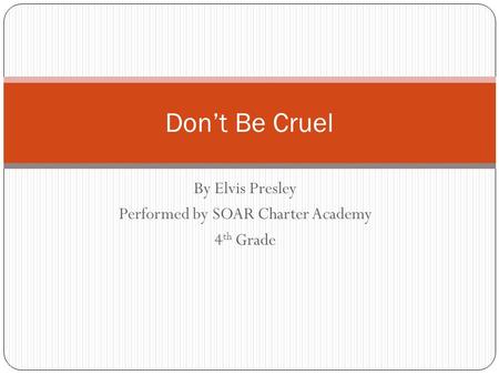 By Elvis Presley Performed by SOAR Charter Academy 4 th Grade Don’t Be Cruel.
