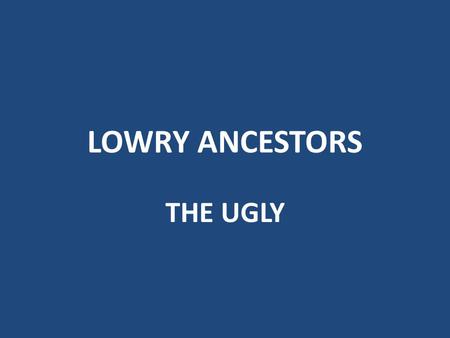 LOWRY ANCESTORS THE UGLY Chilperic II of Burgandy (died 493, 45 th GGF of Tom Lowry) Killed by his brother Gundobad, who then drowned his wife for good.