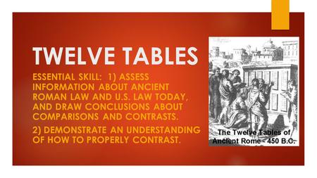 TWELVE TABLES ESSENTIAL SKILL: 1) ASSESS INFORMATION ABOUT ANCIENT ROMAN LAW AND U.S. LAW TODAY, AND DRAW CONCLUSIONS ABOUT COMPARISONS AND CONTRASTS.