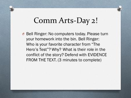 Comm Arts-Day 2! Bell Ringer: No computers today. Please turn your homework into the bin. Bell Ringer: Who is your favorite character from “The Hero’s.