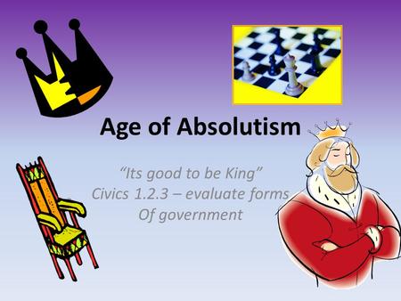 Age of Absolutism “Its good to be King” Civics 1.2.3 – evaluate forms Of government.