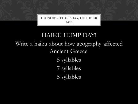 HAIKU HUMP DAY! Write a haiku about how geography affected Ancient Greece. 5 syllables 7 syllables 5 syllables DO NOW – THURSDAY, OCTOBER 24 TH.