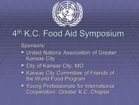 4 th K.C. Food Aid Symposium Sponsors:  United Nations Association of Greater Kansas City  City of Kansas City, MO  Kansas City Committee of Friends.