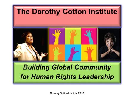 The Dorothy Cotton Institute Building Global Community for Human Rights Leadership Dorothy Cotton Institute 2010.