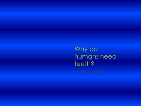 Why do humans need teeth? By Grace Pengilly Introduction Teeth are very useful. They help you tear,cut and break your food Into very small pieces so.
