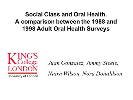Social Class and Oral Health. A comparison between the 1988 and 1998 Adult Oral Health Surveys Juan Gonzalez, Jimmy Steele, Nairn Wilson, Nora Donaldson.