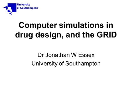 Computer simulations in drug design, and the GRID Dr Jonathan W Essex University of Southampton.