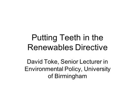 Putting Teeth in the Renewables Directive David Toke, Senior Lecturer in Environmental Policy, University of Birmingham.
