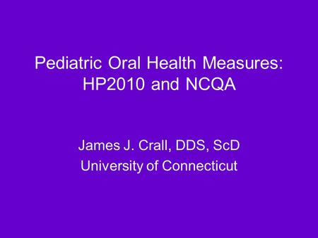Pediatric Oral Health Measures: HP2010 and NCQA James J. Crall, DDS, ScD University of Connecticut.