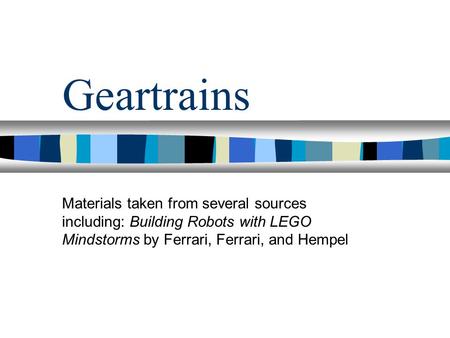 Geartrains Materials taken from several sources including: Building Robots with LEGO Mindstorms by Ferrari, Ferrari, and Hempel 1.