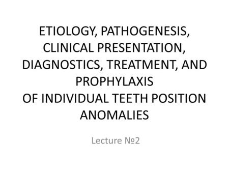 ETIOLOGY, PATHOGENESIS, CLINICAL PRESENTATION, DIAGNOSTICS, TREATMENT, AND PROPHYLAXIS OF INDIVIDUAL TEETH POSITION ANOMALIES Lecture №2.