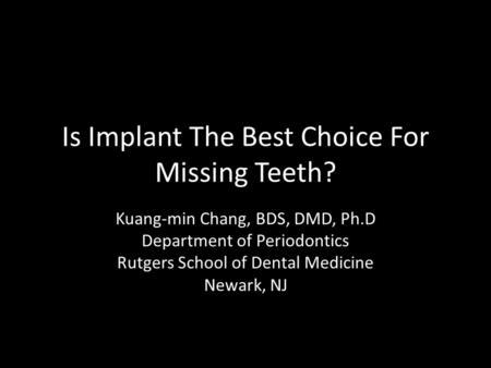 Is Implant The Best Choice For Missing Teeth? Kuang-min Chang, BDS, DMD, Ph.D Department of Periodontics Rutgers School of Dental Medicine Newark, NJ.