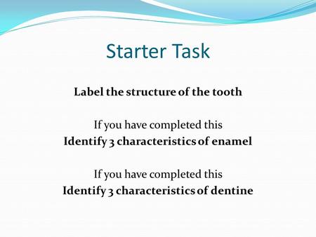 Starter Task Label the structure of the tooth If you have completed this Identify 3 characteristics of enamel Identify 3 characteristics of dentine.