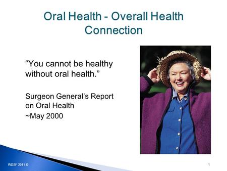 “You cannot be healthy without oral health.” Surgeon General’s Report on Oral Health ~May 2000 1 WDSF 2011 ©