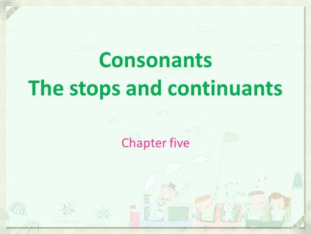 Consonants The stops and continuants