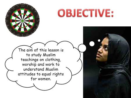 OBJECTIVE: The aim of this lesson is to study Muslim teachings on clothing, worship and work to understand Muslim attitudes to equal rights for women.