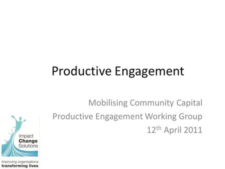 Productive Engagement Mobilising Community Capital Productive Engagement Working Group 12 th April 2011.