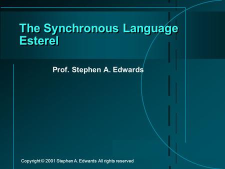 Copyright © 2001 Stephen A. Edwards All rights reserved The Synchronous Language Esterel Prof. Stephen A. Edwards.