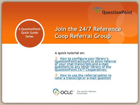 A QuestionPoint Quick Guide Series Join the 24/7 Reference Coop Referral Group A quick tutorial on: ① How to configure your library’s QuestionPoint account.