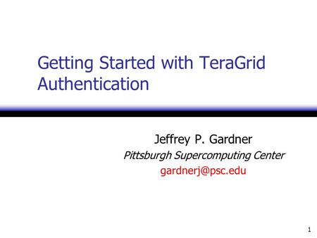 1 Getting Started with TeraGrid Authentication Jeffrey P. Gardner Pittsburgh Supercomputing Center