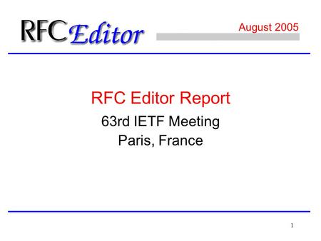 1 August 2005 63rd IETF Meeting Paris, France RFC Editor Report.