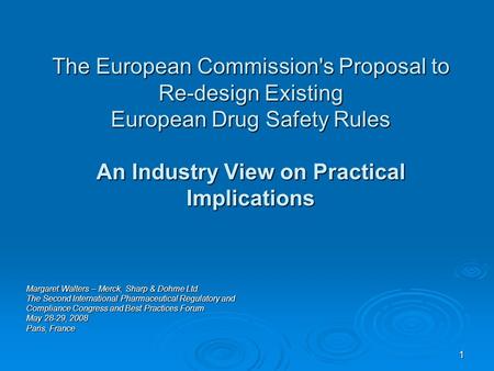 1 The European Commission's Proposal to Re-design Existing European Drug Safety Rules An Industry View on Practical Implications Margaret Walters – Merck,