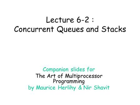 Lecture 6-2 : Concurrent Queues and Stacks Companion slides for The Art of Multiprocessor Programming by Maurice Herlihy & Nir Shavit.