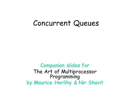 Concurrent Queues Companion slides for The Art of Multiprocessor Programming by Maurice Herlihy & Nir Shavit.