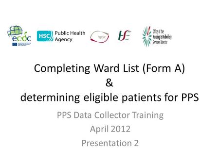Completing Ward List (Form A) & determining eligible patients for PPS PPS Data Collector Training April 2012 Presentation 2.