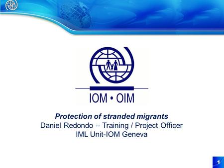 1 Protection of stranded migrants Daniel Redondo – Training / Project Officer IML Unit-IOM Geneva.