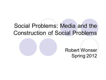 Social Problems: Media and the Construction of Social Problems Robert Wonser Spring 2012.