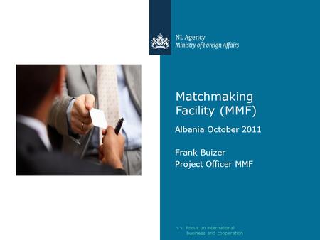>> Focus on international business and cooperation Matchmaking Facility (MMF) Albania October 2011 Frank Buizer Project Officer MMF.