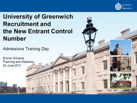 University of Greenwich Recruitment and the New Entrant Control Number Admissions Training Day Emma Williams Planning and Statistics 24 June 2011.
