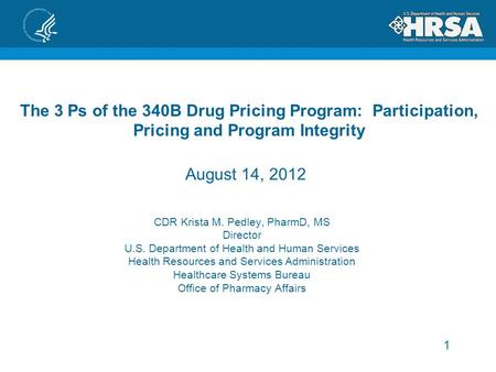 1 The 3 Ps of the 340B Drug Pricing Program: Participation, Pricing and Program Integrity CDR Krista M. Pedley, PharmD, MS Director U.S. Department of.