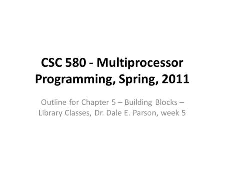 CSC 580 - Multiprocessor Programming, Spring, 2011 Outline for Chapter 5 – Building Blocks – Library Classes, Dr. Dale E. Parson, week 5.