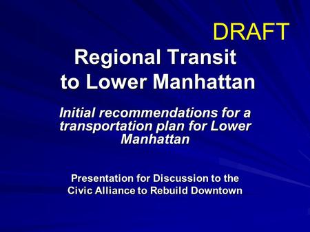 Regional Transit to Lower Manhattan Initial recommendations for a transportation plan for Lower Manhattan Presentation for Discussion to the Civic Alliance.