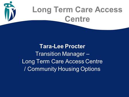 Long Term Care Access Centre Tara-Lee Procter Transition Manager – Long Term Care Access Centre / Community Housing Options.