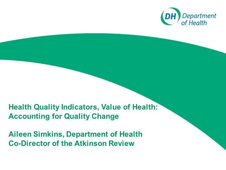 Health Quality Indicators, Value of Health: Accounting for Quality Change Aileen Simkins, Department of Health Co-Director of the Atkinson Review.