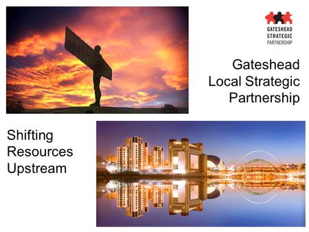 Gateshead Local Strategic Partnership Shifting Resources Upstream.