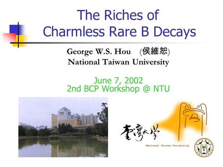 The Riches of Charmless Rare B Decays George W.S. Hou ( 侯維恕 ) National Taiwan University June 7, 2002 2nd BCP NTU.