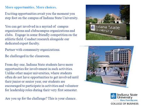 More opportunities. More choices. Exciting opportunities await you the moment you step foot on the campus of Indiana State University. You can get involved.