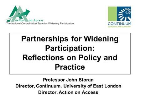Partnerships for Widening Participation: Reflections on Policy and Practice Professor John Storan Director, Continuum, University of East London Director,