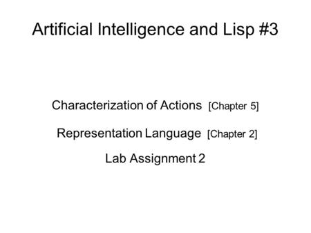 Artificial Intelligence and Lisp #3 Characterization of Actions [Chapter 5] Representation Language [Chapter 2] Lab Assignment 2.