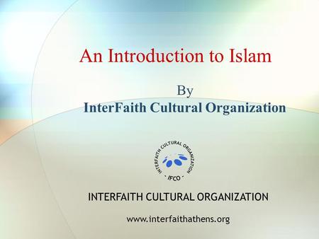 An Introduction to Islam By InterFaith Cultural Organization INTERFAITH CULTURAL ORGANIZATION www.interfaithathens.org.